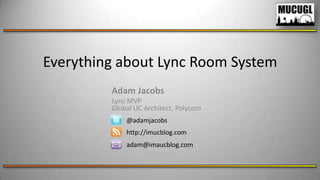 Everything about Lync Room System
Adam Jacobs
Lync MVP
Global UC Architect, Polycom
@adamjacobs
http://imucblog.com

adam@imaucblog.com

 