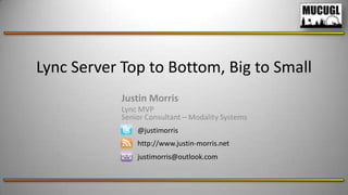 Lync Server Top to Bottom, Big to Small
Justin Morris
Lync MVP
Senior Consultant – Modality Systems
@justimorris
http://www.justin-morris.net

justimorris@outlook.com

 