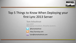 Top 5 Things to Know When Deploying your
first Lync 2013 Server
Tom Arbuthnot
Lync MVP
Managing Consultant, Modality Systems
@tomarbuthnot
http://lyncdup.com

tom@tomarbuthnot.com

 