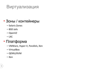 Виртуализация
• Зоны / контейнеры
– Solaris Zones
– BSD Jails
– OpenVZ
– LXC

• Платформа
– VMWare, Hyper-V, Parallels, Xen
– VirtualBox
– QEMU/KVM
– Xen

5

 
