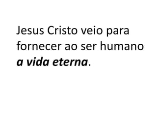 Jesus Cristo veio para
fornecer ao ser humano
a vida eterna.

 