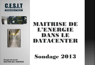 MAITRISE DE
L’ENERGIE
DANS LE
DATACENTER

Groupe de travail
GESTION DE L’ENERGIE

Sondage 2013
1

 
