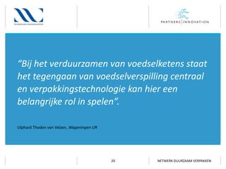 “Bij het verduurzamen van voedselketens staat
het tegengaan van voedselverspilling centraal
en verpakkingstechnologie kan hier een
belangrijke rol in spelen”.
Ulphard Thoden van Velzen, Wageningen UR

20

NETWERK DUURZAAM VERPAKKEN

 