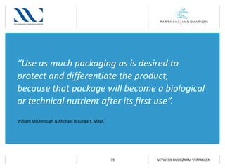 “Use as much packaging as is desired to
protect and differentiate the product,
because that package will become a biological
or technical nutrient after its first use”.
William McDonough & Michael Braungart, MBDC

39

NETWERK DUURZAAM VERPAKKEN

 