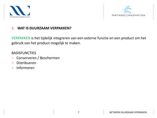 2. WAT IS DUURZAAM VERPAKKEN?
VERPAKKEN is het tijdelijk integreren van een externe functie en een product om het
gebruik van het product mogelijk te maken.
BASISFUNCTIES
> Conserveren / Beschermen
> Distribueren
> Informeren

7

NETWERK DUURZAAM VERPAKKEN

 