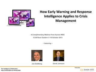 How Early Warning and Response
Intelligence Applies to Crisis
Management

A Complimentary Webinar from Aurora WDC
12:00 Noon Eastern /// 16 October 2013

~ featuring ~

Joe Goldberg
The Intelligence Collaborative
http://IntelCollab.com #IntelCollab

Derek Johnson
Powered by

 