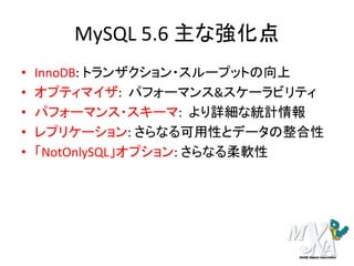 MySQL 5.6 主な強化点
• InnoDB: トランザクション・スループットの向上
• オプティマイザ: パフォーマンス&スケーラビリティ
• パフォーマンス・スキーマ: より詳細な統計情報
• レプリケーション: さらなる可用性とデータの整合性
• 「NotOnlySQL」オプション: さらなる柔軟性
 