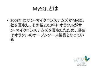 MySQLとは
• 2008年にサン・マイクロシステムズがMySQL
社を買収し、その後2010年にオラクルがサ
ン・マイクロシステムズを買収したため、現在
はオラクルのオープンソース製品となってい
る
 