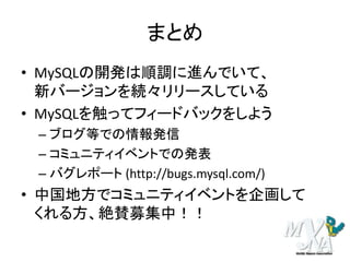 まとめ
• MySQLの開発は順調に進んでいて、
新バージョンを続々リリースしている
• MySQLを触ってフィードバックをしよう
– ブログ等での情報発信
– コミュニティイベントでの発表
– バグレポート (http://bugs.mysql.com/)
• 中国地方でコミュニティイベントを企画して
くれる方、絶賛募集中！！
 