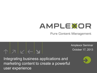 Amplexor Seminar
October 17, 2013

Integrating business applications and
marketing content to create a powerful
user experience

 