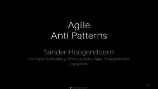 Agile
Anti Patterns
Sander Hoogendoorn
Principal Technology Officer & Global Agile Thoughtleader
Capgemini

1
@aahoogendoorn

 