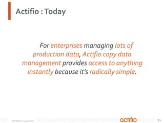 Actifio : Today

For enterprises managing lots of
production data, Actifio copy data
management provides access to anything
instantly because it’s radically simple.

COPYRIGHT © 2013 ACTIFIO

71

 