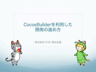 CocosBuilderを利用した
開発の進め方
株式会社TKS2 清水友晶

 