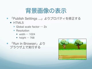 背景画像の表示
  「Publish Settings ...」よりプロパティを修正する
  HTML5
  Global scale factor … 2x
  Resolution
  width … 1024
  ...