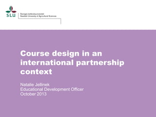 Course design in an
international partnership
context
Natalie Jellinek
Educational Development Officer
October 2013

 