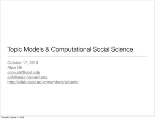 Topic Models & Computational Social Science
October 17, 2013
Alice Oh
alice.oh@kaist.edu
aoh@seas.harvard.edu
http://uilab.kaist.ac.kr/members/aliceoh/

Thursday, October 17, 2013

 