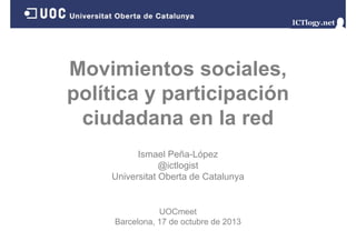 Movimientos sociales,
política y participación
ciudadana en la red
i d d
l
d
Ismael Peña-López
@ictlogist
Universitat Oberta de Catalunya

UOCmeet
Barcelona,
Barcelona 17 de octubre de 2013

 