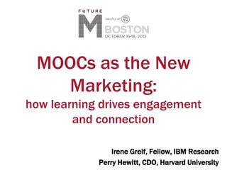 MOOCs as the New
Marketing:
how learning drives engagement
and connection
Irene Greif, Fellow, IBM Research
Perry Hewitt, CDO, Harvard University

 