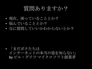 質問ありますか？
• 現在、困っていることとか？
• 悩んでいることとか？
• なに質問していいかわからないとか？

• 「まだボクたちは
インターネットの本当の姿を知らない」
by ビル・ゲイツ マイクロソフト創業者

 