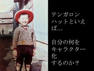 テンガロン
ハットといえ
ば…
自分の何を
キャラクター
化
するのか？

 