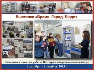 Выставка «Время. Город. Люди»

Подведение итогов года работы Волгоградского регионального центра

1 октября – 1 декабря 2013 г.

 