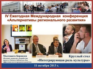 IV Ежегодная Международная конференция
«Альтернативы регионального развития»

Малгожата Боровски
(Польша), журналист, разработчик
проекта «Оценить библиотеку. Как
эффективно вести программу развития»

Круглый стол
«Интегрирующая роль культуры»
11 октября 2013 г.

 