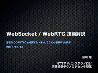 WebSocket / WebRTC 技術解説
第6回 CORETECH技術講習会 HTML５などの最新Web技術
2013/10/18

金城 雄
NTTアドバンステクノロジ
情報機器テクノロジセンタ所属

 