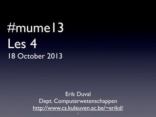 #mume13
Les 4
18 October 2013

Erik Duval
Dept. Computerwetenschappen
http://www.cs.kuleuven.ac.be/~erikd/
1

 