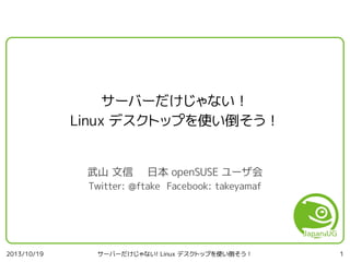サーバーだけじゃない！
Linux デスクトップを使い倒そう！
武山 文信

日本 openSUSE ユーザ会

Twitter: @ftake Facebook: takeyamaf

2013/10/19

サーバーだけじゃない! Linux デスクトップを使い倒そう！

1

 
