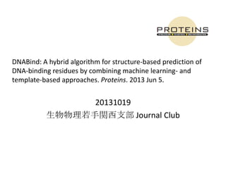 DNABind: A hybrid algorithm for structure-based prediction of
DNA-binding residues by combining machine learning- and
template-based approaches. Proteins. 2013 Jun 5.

20131019
生物物理若手関西支部 Journal Club

 