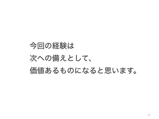 今回の経験は
次への備えとして、
価値あるものになると思います。

21

 