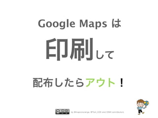 Google Maps は

印刷して
配布したらアウト！
by @mapconcierge, @Tom_G3X and OSM conctibutors

 