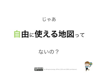 じゃあ

自由に使える地図って
ないの？

by @mapconcierge, @Tom_G3X and OSM conctibutors

 