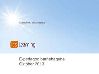 Springbrett til kunnskap
E-pedagog barnehagene
Oktober 2013
 
