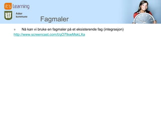 Fagmaler
» Nå kan vi bruke en fagmaler på et eksisterende fag (integrasjon)
http://www.screencast.com/t/qO79oeMskLXa
 