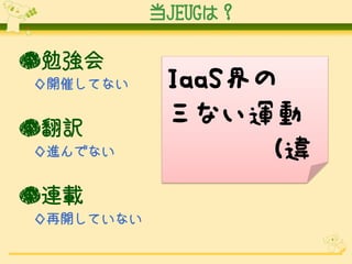 当JEUGは？

●勉強会
◇開催してない

●翻訳
◇進んでない

●連載
◇再開していない

IaaS界の
三ない運動
(違

 