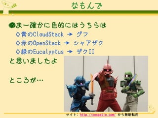 なもんで
●まー確かに色的にはうちらは
◇青のCloudStack → グフ
◇赤のOpenStack → シャアザク
◇緑のEucalyptus → ザクII

と思いましたよ
ところが…

サイト: http://cospatio.com/ から無断転用

 