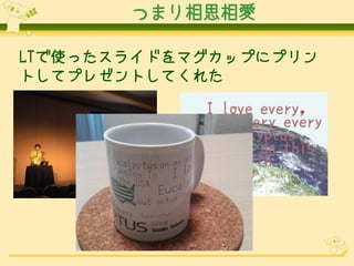 つまり相思相愛
LTで使ったスライドをマグカップにプリン
トしてプレゼントしてくれた

12

 