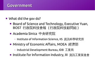 Government
■

What did the gov do?
■

■

Board of Science and Technology, Executive Yuan,
BOST 行政院科技會報 ( 行政院科技顧問組 )
Academ...
