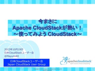 今まさに
Apache CloudStackが熱い！
～使ってみよう CloudStack～	
2013年年10⽉月19⽇日
⽇日本CloudStackユーザー会
@MayumiK0

⽇日本CloudStackユーザー会
Japan  CloudStack  User  Group
Copyright (C) 2013 Japan CloudStack User Group All
Rights Reserved.

1	
 

 