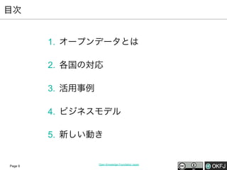 目次

1.  オープンデータとは
2.  各国の対応
3.  活用事例
4.  ビジネスモデル
5.  新しい動き

Page 9

Open Knowledge Foundation Japan

 