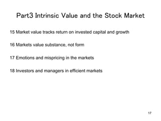 Part3 Intrinsic Value and the Stock Market	
15 Market value tracks return on invested capital and growth
16 Markets value substance, not form
17 Emotions and mispricing in the markets
18 Investors and managers in efficient markets

17

 
