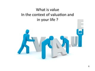 What	
  is	
  value	
  
In	
  the	
  context	
  of	
  valua3on	
  and	
  	
  
in	
  your	
  life	
  ?	

6

 
