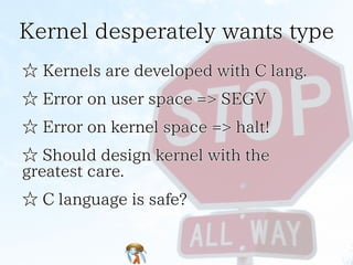 Kernel desperately wants type
☆ Kernels are developed with C lang.
☆ Error on user space => SEGV
☆ Error on kernel space =...