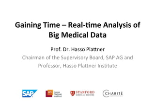 Gaining	
  Time	
  –	
  Real-­‐.me	
  Analysis	
  of	
  	
  
Big	
  Medical	
  Data	
  	
  
Prof.	
  Dr.	
  Hasso	
  Pla,ner	
  
Chairman	
  of	
  the	
  Supervisory	
  Board,	
  SAP	
  AG	
  and	
  
Professor,	
  Hasso	
  Pla,ner	
  Ins?tute	
  

 
