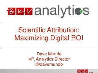 Scientific Attribution:
Maximizing Digital ROI
Dave Mundo
VP, Analytics Director
@davemundo
1

 