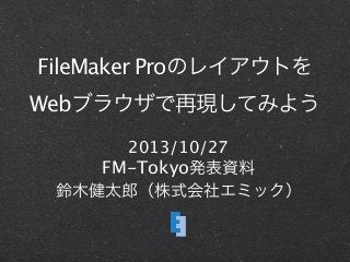 FileMaker Proのレイアウトを
Webブラウザで再現してみよう
2013/10/27
FM-Tokyo発表資料
鈴木健太郎（株式会社エミック）

 