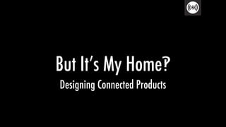 But It’s My Home‽
Designing Connected Products

 