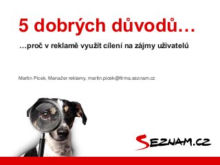 5 dobrých důvodů…
…proč v reklamě využít cílení na zájmy uživatelů

Martin Picek, Manažer reklamy, martin.picek@firma.seznam.cz

 