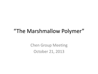 “The Marshmallow Polymer”
Chen Group Meeting
October 21, 2013
 